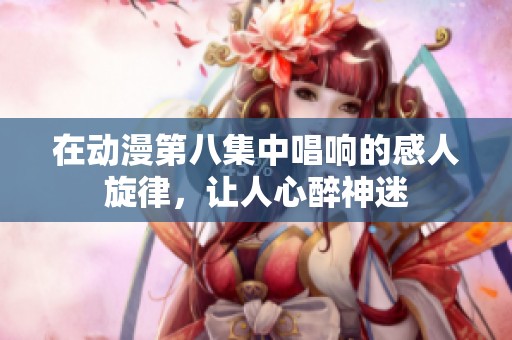 在動漫第八集中唱響的感人旋律，讓人心醉神迷