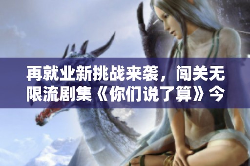 再就業(yè)新挑戰(zhàn)來襲，闖關(guān)無限流劇集《你們說了算》今日震撼開播！