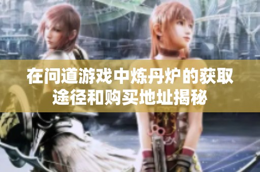 在問(wèn)道游戲中煉丹爐的獲取途徑和購(gòu)買地址揭秘