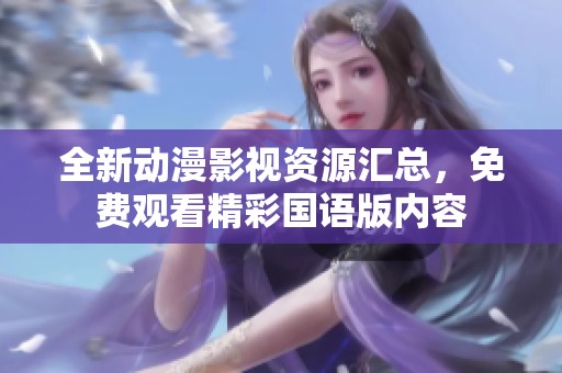 全新動漫影視資源匯總，免費觀看精彩國語版內(nèi)容