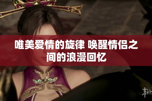 唯美愛情的旋律 喚醒情侶之間的浪漫回憶