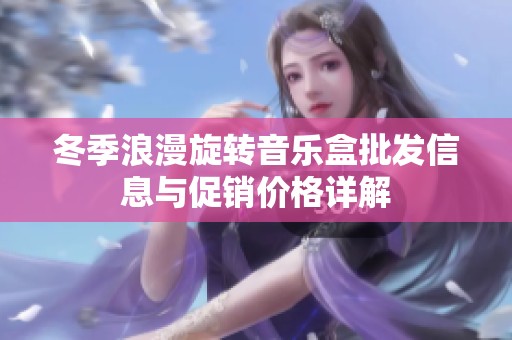 冬季浪漫旋轉(zhuǎn)音樂(lè)盒批發(fā)信息與促銷(xiāo)價(jià)格詳解