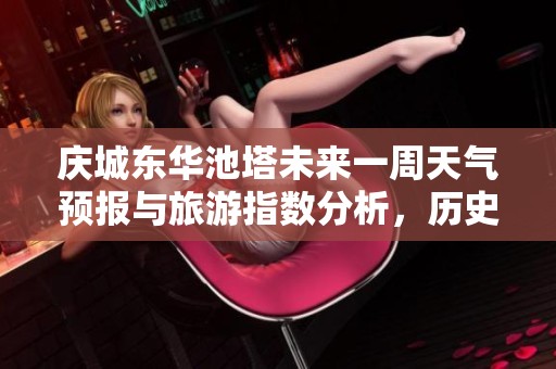 慶城東華池塔未來(lái)一周天氣預(yù)報(bào)與旅游指數(shù)分析，歷史氣溫回顧