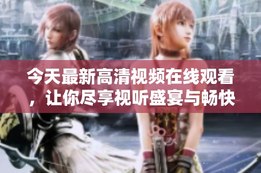 今天最新高清視頻在線觀看，讓你盡享視聽盛宴與暢快體驗