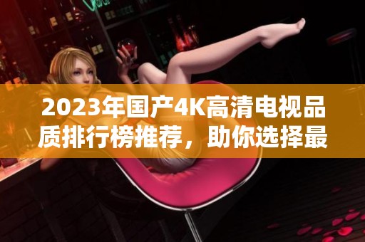 2023年國(guó)產(chǎn)4K高清電視品質(zhì)排行榜推薦，助你選擇最佳型號(hào)