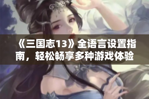 《三國志13》全語言設(shè)置指南，輕松暢享多種游戲體驗(yàn)