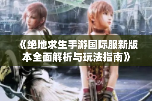 《絕地求生手游國際服新版本全面解析與玩法指南》