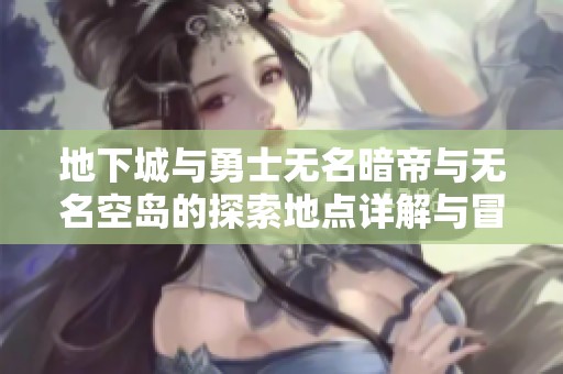 地下城與勇士無名暗帝與無名空島的探索地點(diǎn)詳解與冒險(xiǎn)指南