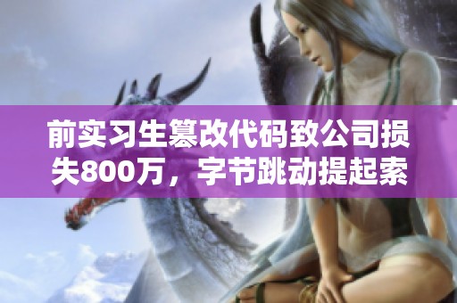 前實習(xí)生篡改代碼致公司損失800萬，字節(jié)跳動提起索賠訴訟