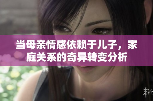 當(dāng)母親情感依賴于兒子，家庭關(guān)系的奇異轉(zhuǎn)變分析
