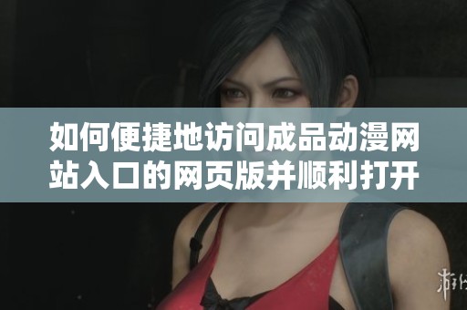 如何便捷地訪問(wèn)成品動(dòng)漫網(wǎng)站入口的網(wǎng)頁(yè)版并順利打開