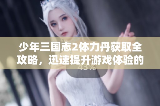 少年三國志2體力丹獲取全攻略，迅速提升游戲體驗(yàn)的方法分享