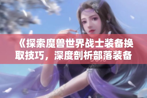 《探索魔獸世界戰(zhàn)士裝備換取技巧，深度剖析部落裝備玩法》
