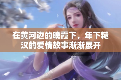 在黃河邊的晚霞下，年下糙漢的愛情故事漸漸展開