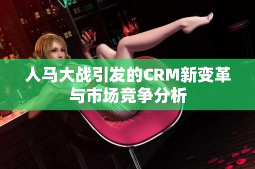 人馬大戰(zhàn)引發(fā)的CRM新變革與市場競爭分析