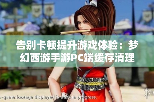 告別卡頓提升游戲體驗：夢幻西游手游PC端緩存清理指南