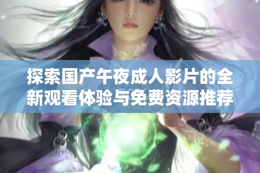 探索國產(chǎn)午夜成人影片的全新觀看體驗與免費資源推薦
