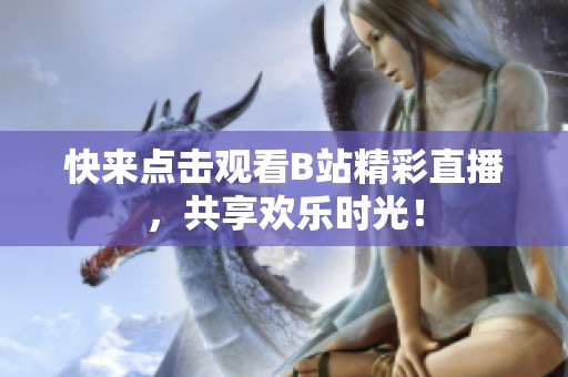快來點擊觀看B站精彩直播，共享歡樂時光！