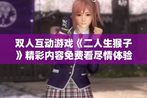 雙人互動游戲《二人生猴子》精彩內(nèi)容免費看盡情體驗