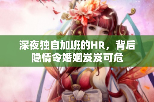 深夜獨自加班的HR，背后隱情令婚姻岌岌可危
