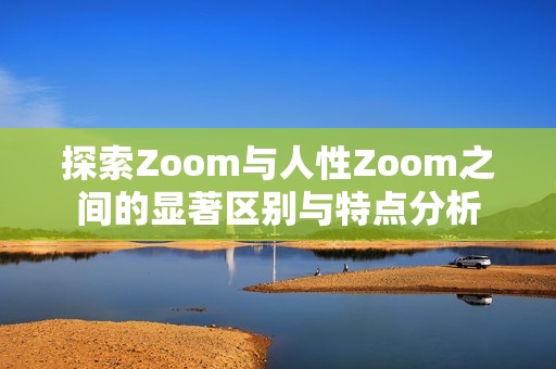 探索Zoom與人性Zoom之間的顯著區(qū)別與特點(diǎn)分析
