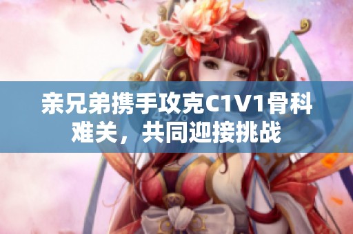 親兄弟攜手攻克C1V1骨科難關(guān)，共同迎接挑戰(zhàn)