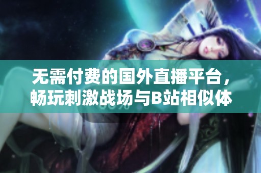 無需付費(fèi)的國外直播平臺，暢玩刺激戰(zhàn)場與B站相似體驗(yàn)