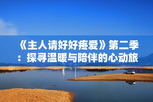 《主人請好好疼愛》第二季：探尋溫暖與陪伴的心動旅程
