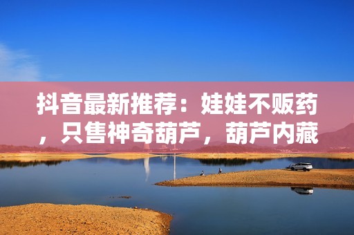 抖音最新推薦：娃娃不販藥，只售神奇葫蘆，葫蘆內(nèi)藏千萬免費電影