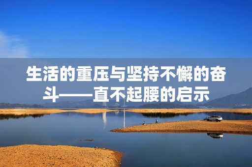 生活的重壓與堅(jiān)持不懈的奮斗——直不起腰的啟示