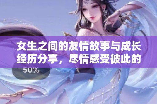女生之間的友情故事與成長(zhǎng)經(jīng)歷分享，盡情感受彼此的心聲