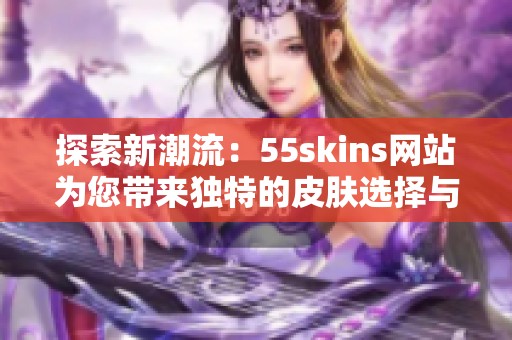 探索新潮流：55skins網(wǎng)站為您帶來(lái)獨(dú)特的皮膚選擇與體驗(yàn)