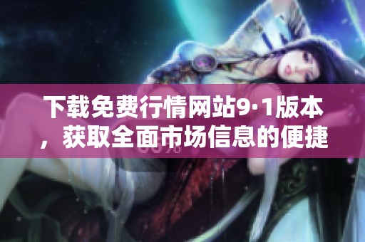 下載免費(fèi)行情網(wǎng)站9·1版本，獲取全面市場(chǎng)信息的便捷工具