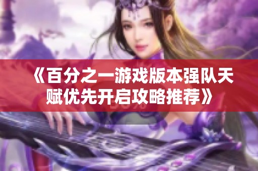 《百分之一游戲版本強(qiáng)隊(duì)天賦優(yōu)先開(kāi)啟攻略推薦》