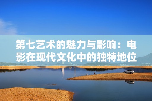 第七藝術(shù)的魅力與影響：電影在現(xiàn)代文化中的獨特地位解析