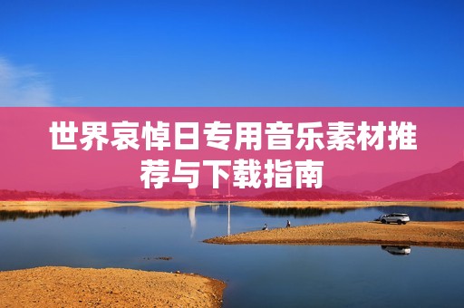 世界哀悼日專用音樂素材推薦與下載指南 世界哀悼日專用音樂素材推薦與下載指南