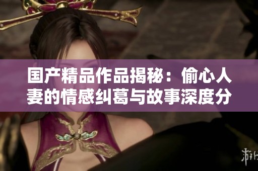 國(guó)產(chǎn)精品作品揭秘：偷心人妻的情感糾葛與故事深度分析