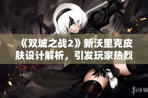 《雙城之戰(zhàn)2》新沃里克皮膚設(shè)計解析，引發(fā)玩家熱烈討論與期待