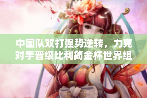 中國(guó)隊(duì)雙打強(qiáng)勢(shì)逆轉(zhuǎn),力克對(duì)手晉級(jí)比利簡(jiǎn)金杯世界組資格賽 中國(guó)隊(duì)雙打強(qiáng)勢(shì)逆轉(zhuǎn),力克對(duì)手晉級(jí)比利簡(jiǎn)金杯世界組資格賽