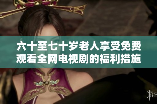 六十至七十歲老人享受免費(fèi)觀看全網(wǎng)電視劇的福利措施