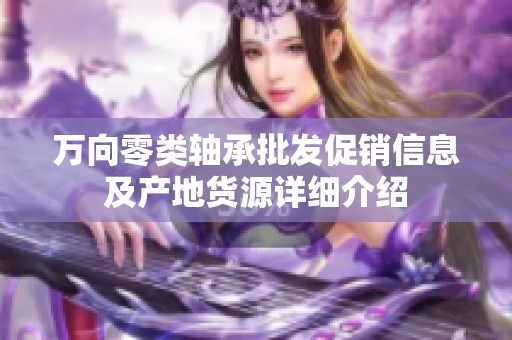 萬向零類軸承批發(fā)促銷信息及產(chǎn)地貨源詳細(xì)介紹