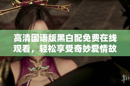 高清國(guó)語(yǔ)版黑白配免費(fèi)在線觀看，輕松享受奇妙愛情故事