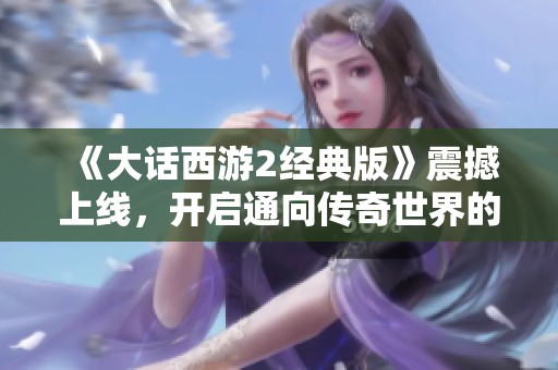 《大話西游2經(jīng)典版》震撼上線，開啟通向傳奇世界的新篇章