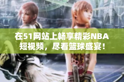 在51網(wǎng)站上暢享精彩NBA短視頻，盡看籃球盛宴！