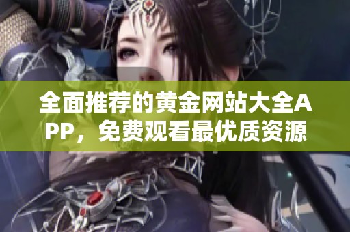 全面推薦的黃金網(wǎng)站大全APP，免費觀看最優(yōu)質(zhì)資源平臺