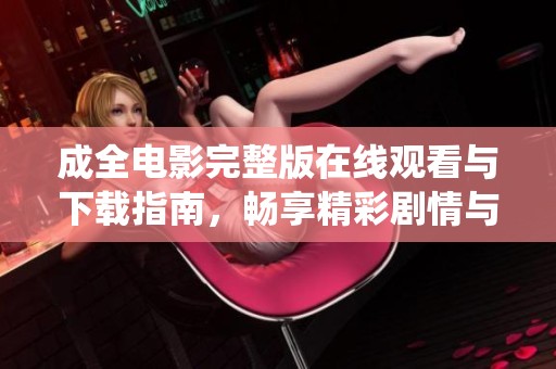 成全電影完整版在線觀看與下載指南，暢享精彩劇情與深情演繹