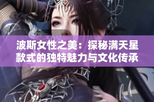 波斯女性之美：探秘滿天星款式的獨特魅力與文化傳承