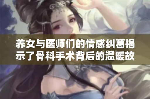 養(yǎng)女與醫(yī)師們的情感糾葛揭示了骨科手術(shù)背后的溫暖故事
