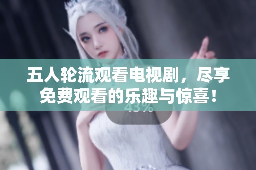 五人輪流觀看電視劇，盡享免費(fèi)觀看的樂(lè)趣與驚喜！
