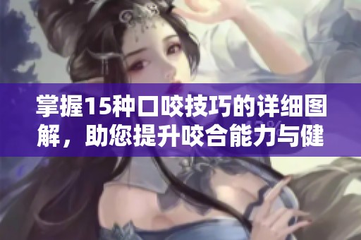 掌握15種口咬技巧的詳細(xì)圖解，助您提升咬合能力與健康